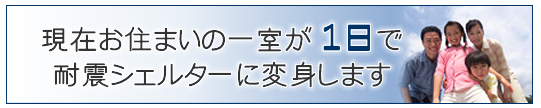 現在のお住まいの一室が１日で耐震シェルターに変身します