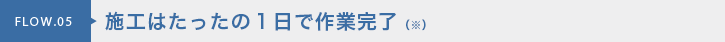 施工はたったの１日で作業完了（※）