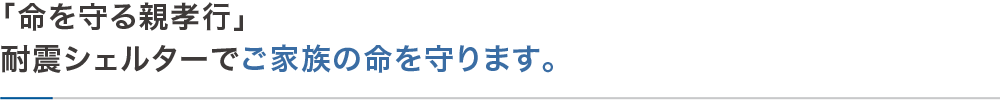 「命を守る親孝行」
耐震シェルターでご家族の命を守ります。